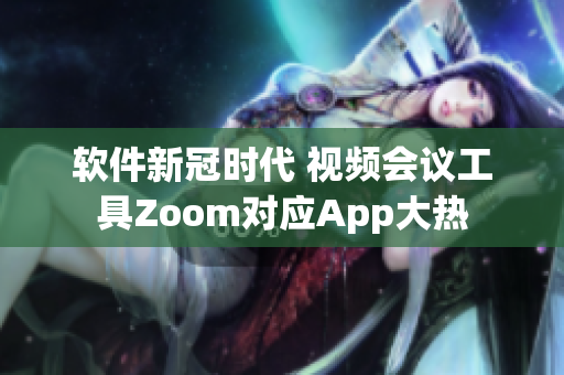 软件新冠时代 视频会议工具Zoom对应App大热