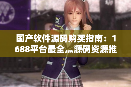 国产软件源码购买指南：1688平台最全灬源码资源推荐