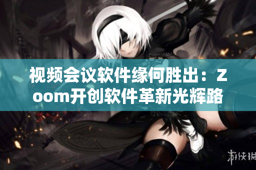 视频会议软件缘何胜出：Zoom开创软件革新光辉路