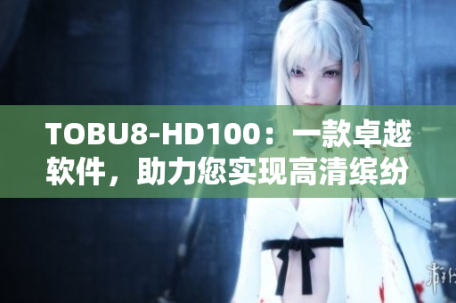 TOBU8-HD100：一款卓越软件，助力您实现高清缤纷体验