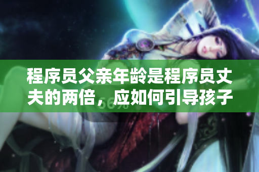 程序员父亲年龄是程序员丈夫的两倍，应如何引导孩子学习编程？