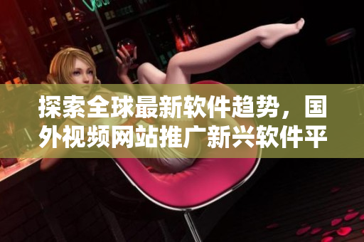探索全球最新软件趋势，国外视频网站推广新兴软件平台