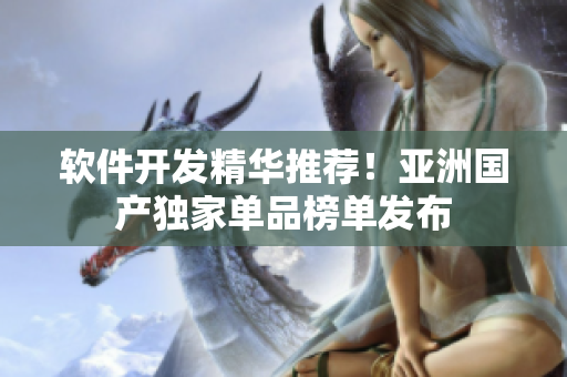 软件开发精华推荐！亚洲国产独家单品榜单发布