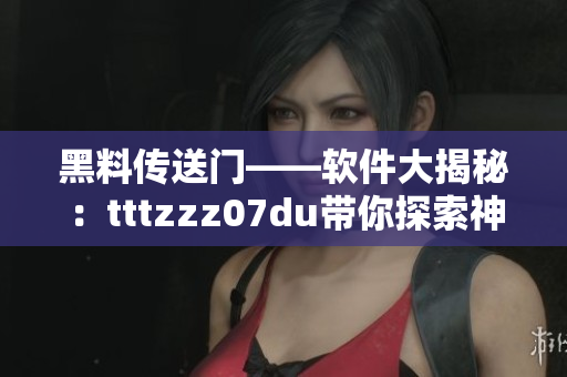 黑料传送门——软件大揭秘：tttzzz07du带你探索神秘软件世界