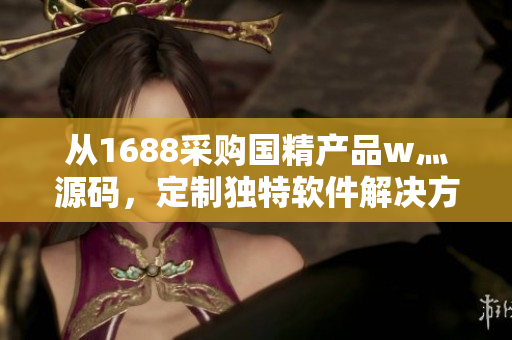 从1688采购国精产品w灬源码，定制独特软件解决方案