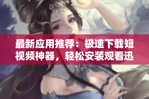 最新应用推荐：极速下载短视频神器，轻松安装观看迅速