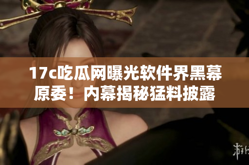 17c吃瓜网曝光软件界黑幕原委！内幕揭秘猛料披露
