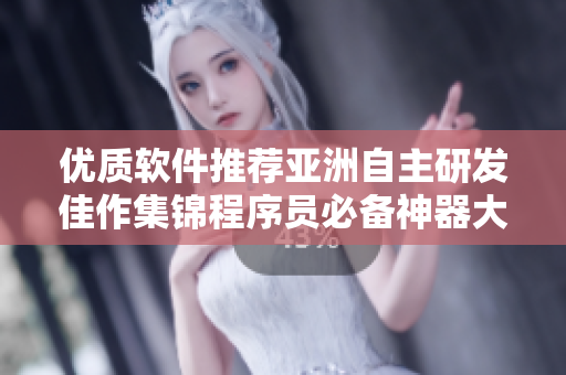 优质软件推荐亚洲自主研发佳作集锦程序员必备神器大揭秘