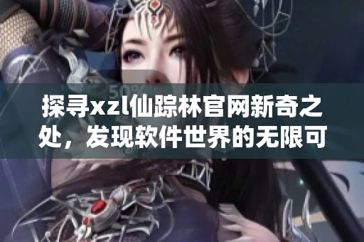 探寻xzl仙踪林官网新奇之处，发现软件世界的无限可能