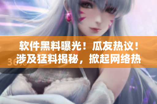 软件黑料曝光！瓜友热议！涉及猛料揭秘，掀起网络热潮