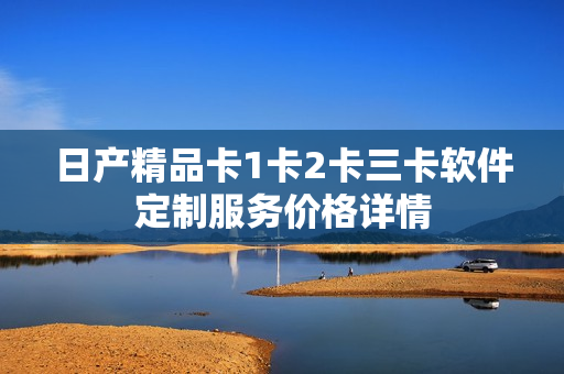日产精品卡1卡2卡三卡软件定制服务价格详情