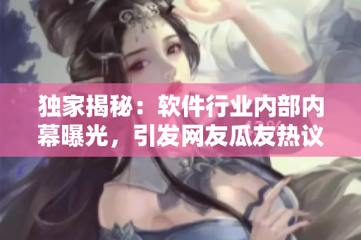 独家揭秘：软件行业内部内幕曝光，引发网友瓜友热议