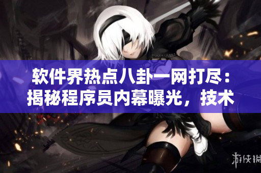 软件界热点八卦一网打尽：揭秘程序员内幕曝光，技术黑料曝光全知道