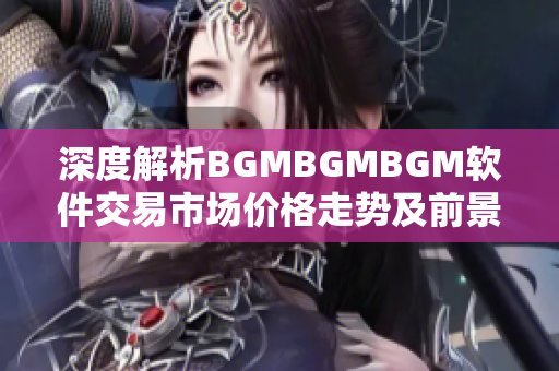 深度解析BGMBGMBGM软件交易市场价格走势及前景展望