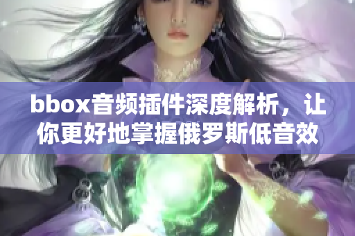 bbox音频插件深度解析，让你更好地掌握俄罗斯低音效果