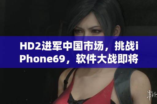 HD2进军中国市场，挑战iPhone69，软件大战即将开启