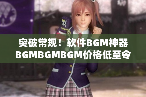 突破常规！软件BGM神器BGMBGMBGM价格低至令人惊叹