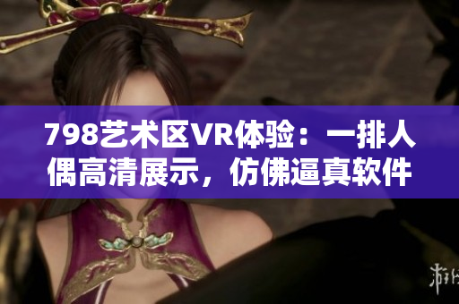 798艺术区VR体验：一排人偶高清展示，仿佛逼真软件界面