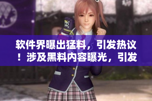 软件界曝出猛料，引发热议！涉及黑料内容曝光，引发软件圈吃瓜狂潮