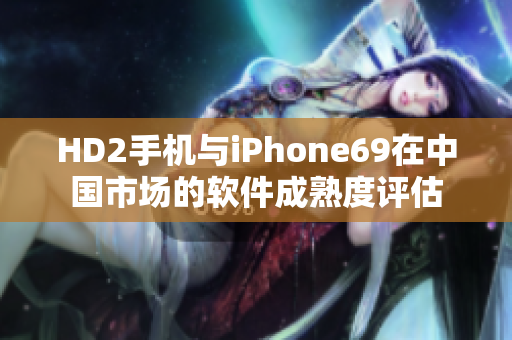 HD2手机与iPhone69在中国市场的软件成熟度评估