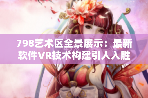 798艺术区全景展示：最新软件VR技术构建引人入胜场景