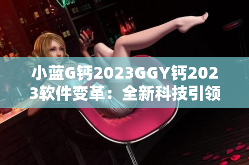 小蓝G钙2023GGY钙2023软件变革：全新科技引领软件新时代