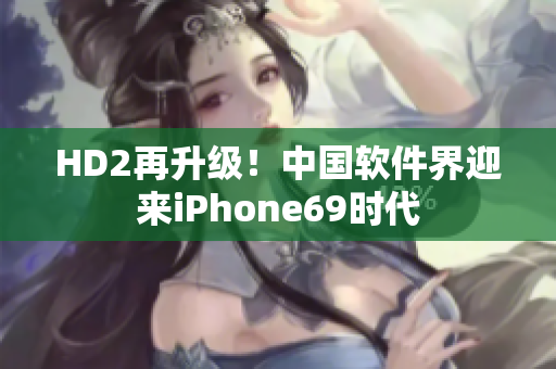 HD2再升级！中国软件界迎来iPhone69时代