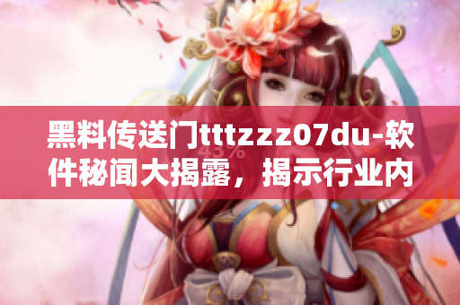 黑料传送门tttzzz07du-软件秘闻大揭露，揭示行业内幕!