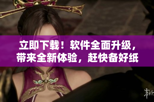 立即下载！软件全面升级，带来全新体验，赶快备好纸巾，史诗级更新！