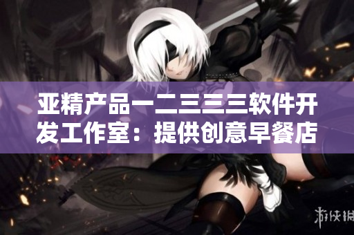 亚精产品一二三三三软件开发工作室：提供创意早餐店解决方案