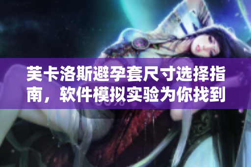 芙卡洛斯避孕套尺寸选择指南，软件模拟实验为你找到最合适尺寸