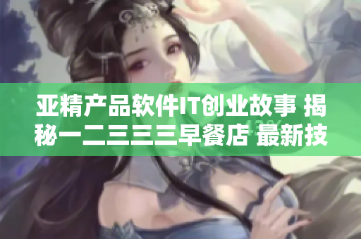 亚精产品软件IT创业故事 揭秘一二三三三早餐店 最新技术应用与创新分享
