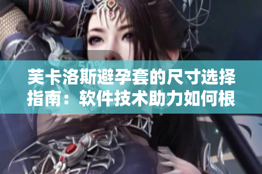 芙卡洛斯避孕套的尺寸选择指南：软件技术助力如何根据用户需求确定最佳尺寸