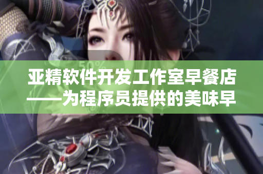 亚精软件开发工作室早餐店——为程序员提供的美味早餐和灵感输出源