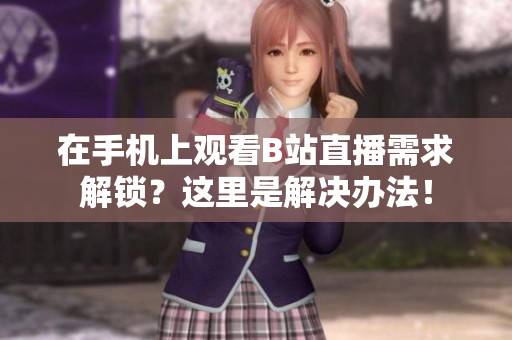 在手机上观看B站直播需求解锁？这里是解决办法！
