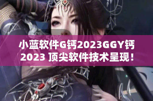 小蓝软件G钙2023GGY钙2023 顶尖软件技术呈现！