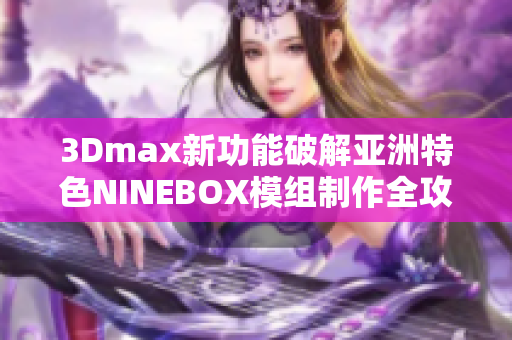 3Dmax新功能破解亚洲特色NINEBOX模组制作全攻略
