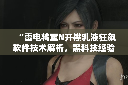 “雷电将军N开襟乳液狂飙软件技术解析，黑科技经验分享”