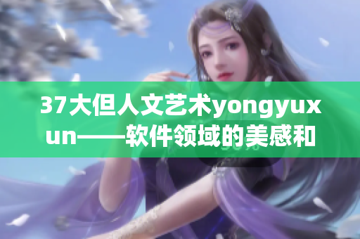 37大但人文艺术yongyuxun——软件领域的美感和灵感