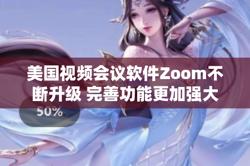 美国视频会议软件Zoom不断升级 完善功能更加强大