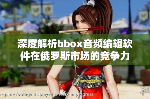 深度解析bbox音频编辑软件在俄罗斯市场的竞争力