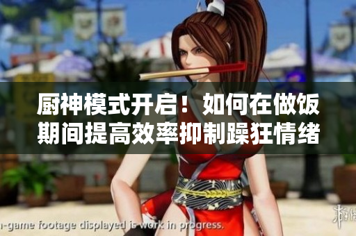 厨神模式开启！如何在做饭期间提高效率抑制躁狂情绪？