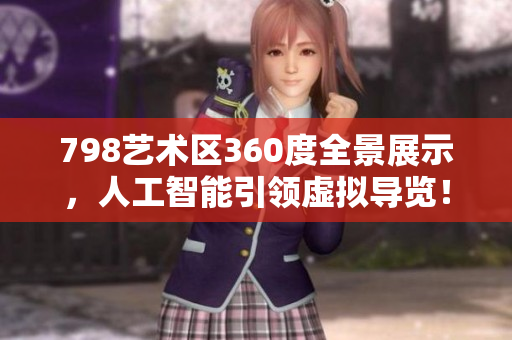 798艺术区360度全景展示，人工智能引领虚拟导览！