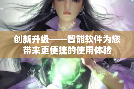 创新升级——智能软件为您带来更便捷的使用体验