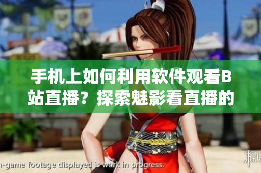 手机上如何利用软件观看B站直播？探索魅影看直播的新方法