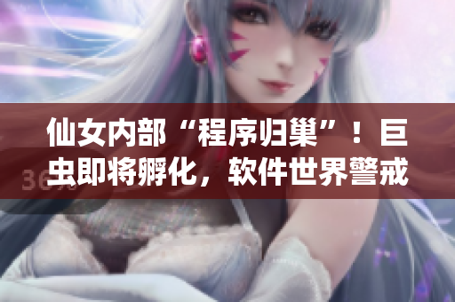 仙女内部“程序归巢”！巨虫即将孵化，软件世界警戒！