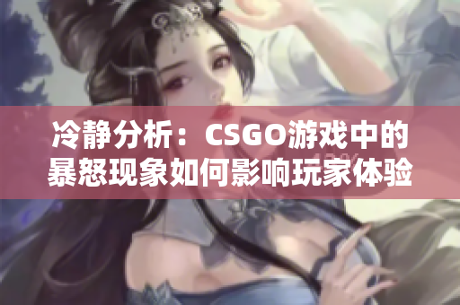 冷静分析：CSGO游戏中的暴怒现象如何影响玩家体验