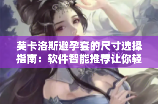 芙卡洛斯避孕套的尺寸选择指南：软件智能推荐让你轻松选购合适尺寸