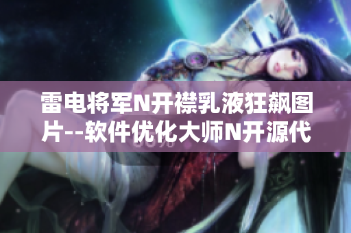 雷电将军N开襟乳液狂飙图片--软件优化大师N开源代码激情展示