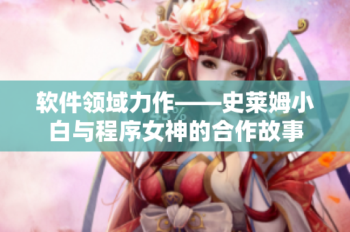 软件领域力作——史莱姆小白与程序女神的合作故事